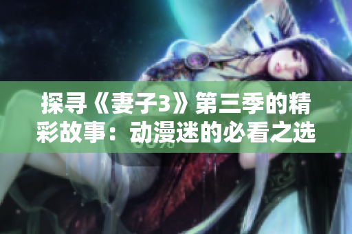 探寻《妻子3》第三季的精彩故事：动漫迷的必看之选