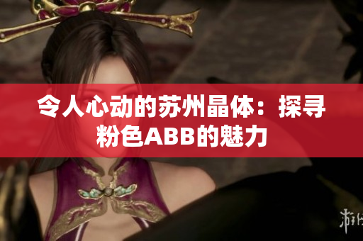 令人心动的苏州晶体：探寻粉色ABB的魅力