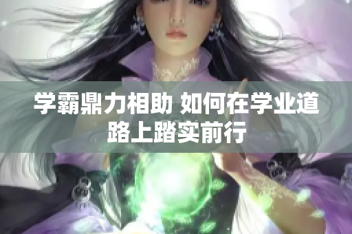 学霸鼎力相助 如何在学业道路上踏实前行