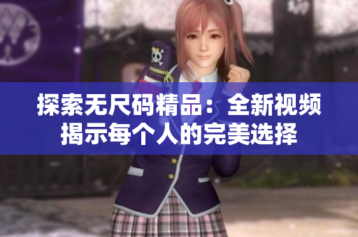 探索无尺码精品：全新视频揭示每个人的完美选择