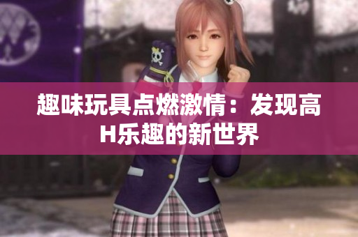 趣味玩具点燃激情：发现高H乐趣的新世界