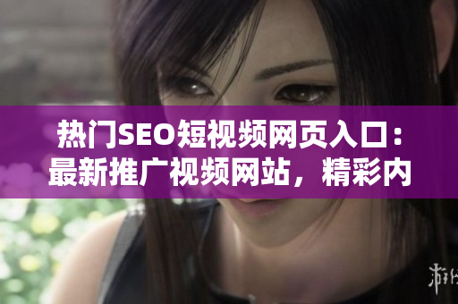 热门SEO短视频网页入口：最新推广视频网站，精彩内容等你来观看