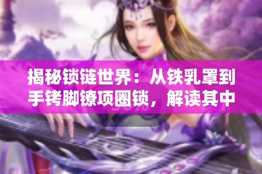 揭秘锁链世界：从铁乳罩到手铐脚镣项圈锁，解读其中的历史与文化底蕴
