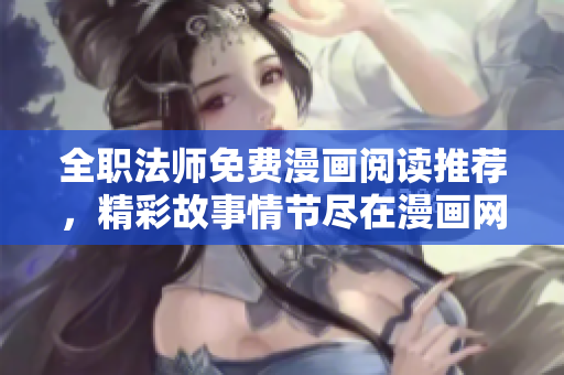 全职法师免费漫画阅读推荐，精彩故事情节尽在漫画网站
