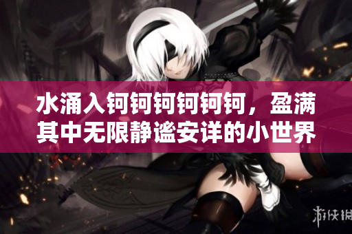 水涌入钶钶钶钶钶钶，盈满其中无限静谧安详的小世界