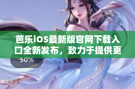 芭乐iOS最新版官网下载入口全新发布，致力于提供更优质的用户体验