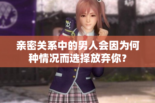 亲密关系中的男人会因为何种情况而选择放弃你？