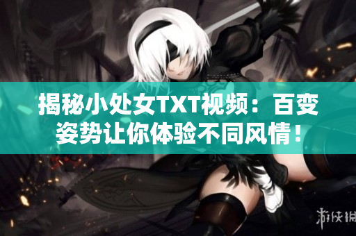 揭秘小处女TXT视频：百变姿势让你体验不同风情！