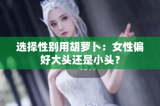 选择性别用胡萝卜：女性偏好大头还是小头？