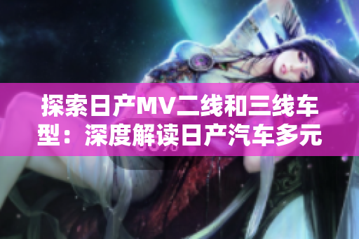 探索日产MV二线和三线车型：深度解读日产汽车多元化产品布局