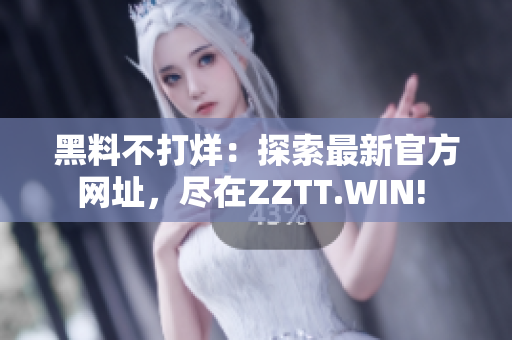 黑料不打烊：探索最新官方网址，尽在ZZTT.WIN! 