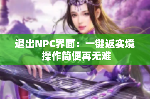 退出NPC界面：一键返实境 操作简便再无难