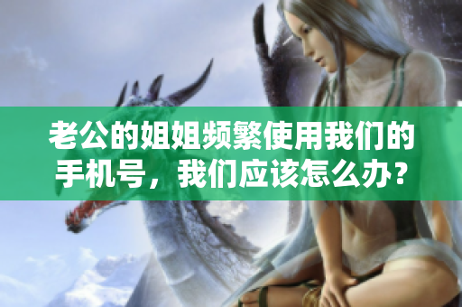 老公的姐姐频繁使用我们的手机号，我们应该怎么办？
