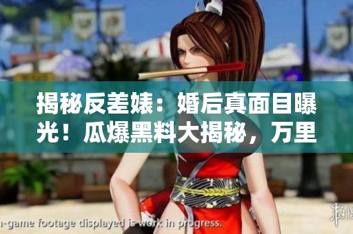 揭秘反差婊：婚后真面目曝光！瓜爆黑料大揭秘，万里寻真相之路