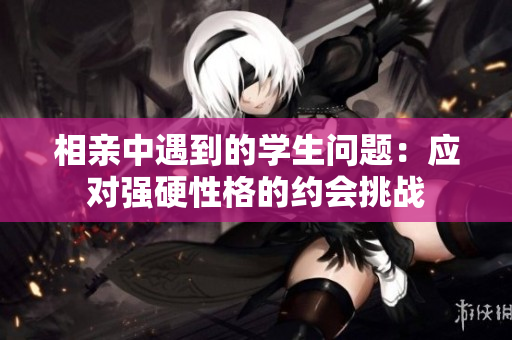 相亲中遇到的学生问题：应对强硬性格的约会挑战