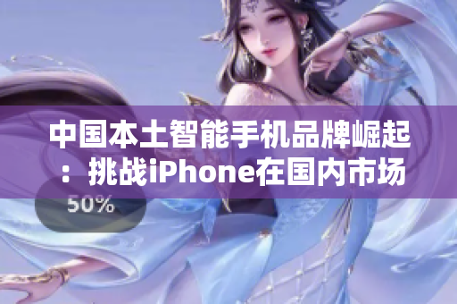 中国本土智能手机品牌崛起：挑战iPhone在国内市场的地位