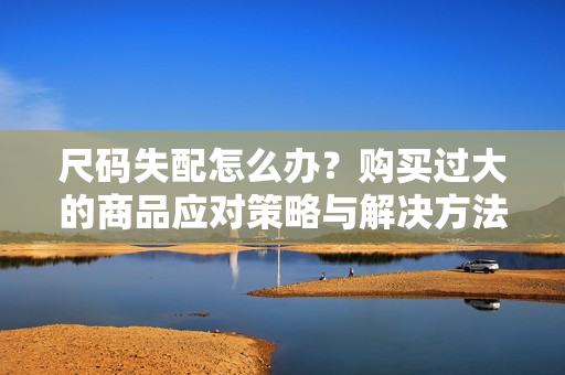 尺码失配怎么办？购买过大的商品应对策略与解决方法