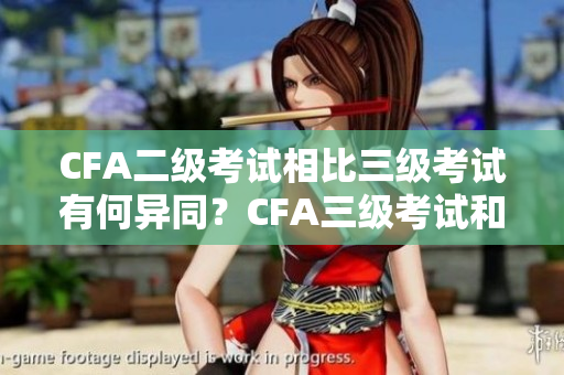 CFA二级考试相比三级考试有何异同？CFA三级考试和二级考试的区别与联系