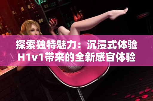 探索独特魅力：沉浸式体验H1v1带来的全新感官体验