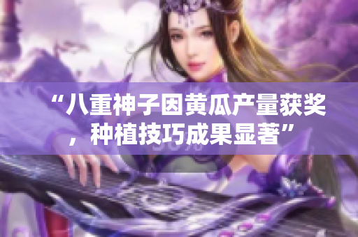“八重神子因黄瓜产量获奖，种植技巧成果显著”