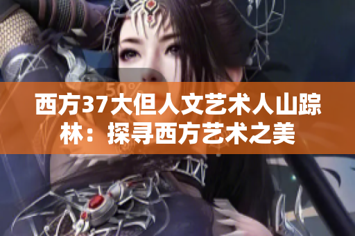 西方37大但人文艺术人山踪林：探寻西方艺术之美