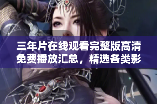 三年片在线观看完整版高清免费播放汇总，精选各类影片资源分享