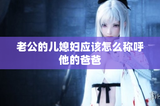 老公的儿媳妇应该怎么称呼他的爸爸