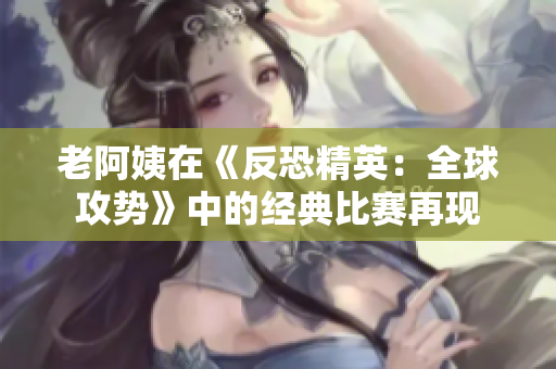 老阿姨在《反恐精英：全球攻势》中的经典比赛再现