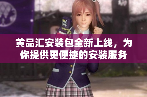 黄品汇安装包全新上线，为你提供更便捷的安装服务