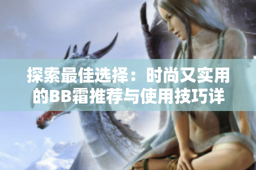 探索最佳选择：时尚又实用的BB霜推荐与使用技巧详解