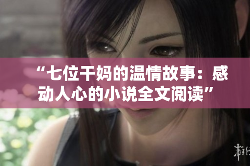 “七位干妈的温情故事：感动人心的小说全文阅读”