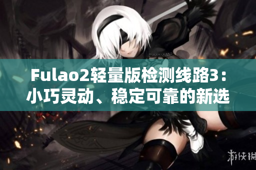 Fulao2轻量版检测线路3：小巧灵动、稳定可靠的新选择