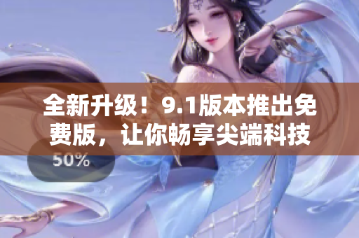 全新升级！9.1版本推出免费版，让你畅享尖端科技