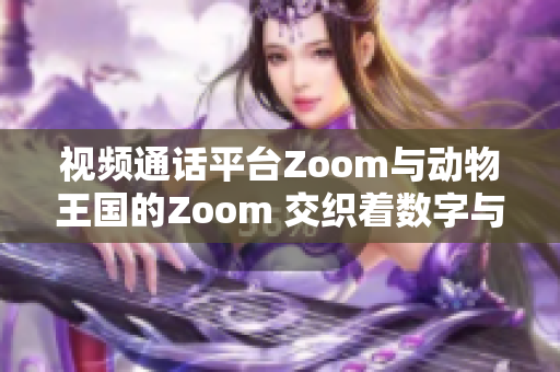 视频通话平台Zoom与动物王国的Zoom 交织着数字与自然的全新连接