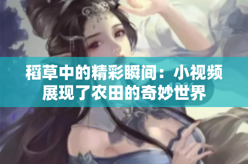稻草中的精彩瞬间：小视频展现了农田的奇妙世界