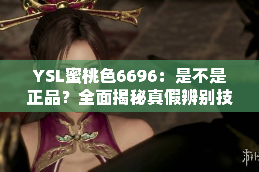 YSL蜜桃色6696：是不是正品？全面揭秘真假辨别技巧！