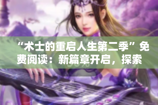“术士的重启人生第二季”免费阅读：新篇章开启，探索无限可能！