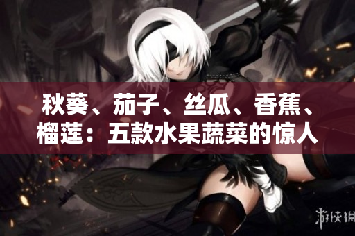 秋葵、茄子、丝瓜、香蕉、榴莲：五款水果蔬菜的惊人健康功效揭秘