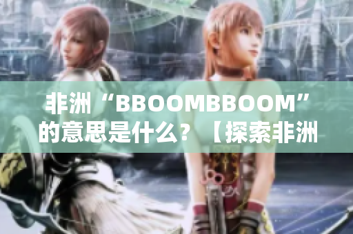 非洲“BBOOMBBOOM”的意思是什么？【探索非洲文化中的神秘节庆】