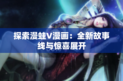 探索漫蛙V漫画：全新故事线与惊喜展开