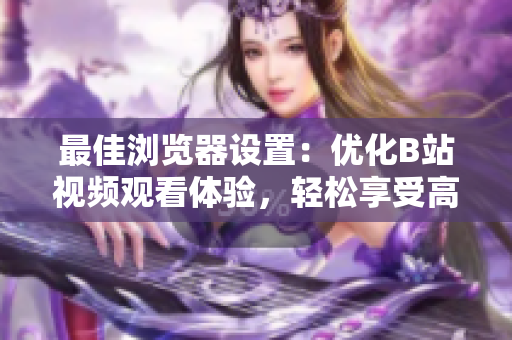 最佳浏览器设置：优化B站视频观看体验，轻松享受高清画质