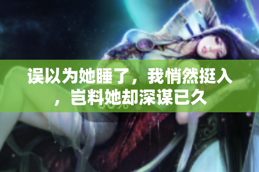 误以为她睡了，我悄然挺入，岂料她却深谋已久