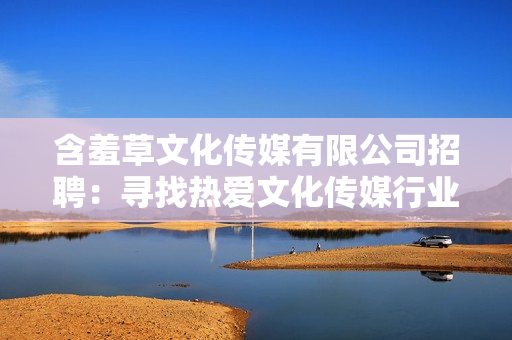 含羞草文化传媒有限公司招聘：寻找热爱文化传媒行业的你，与我们一起共创未来！