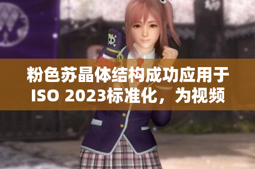 粉色苏晶体结构成功应用于ISO 2023标准化，为视频行业注入新活力
