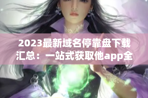 2023最新域名停靠盘下载汇总：一站式获取他app全集