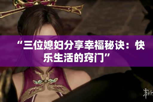 “三位媳妇分享幸福秘诀：快乐生活的窍门”