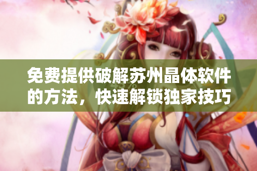 免费提供破解苏州晶体软件的方法，快速解锁独家技巧