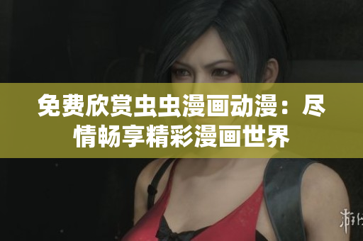 免费欣赏虫虫漫画动漫：尽情畅享精彩漫画世界