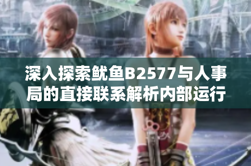 深入探索鱿鱼B2577与人事局的直接联系解析内部运行机制