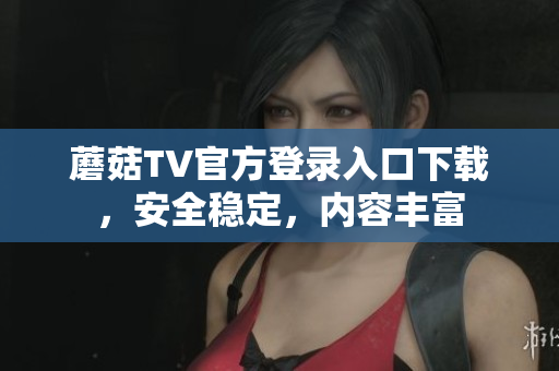 蘑菇TV官方登录入口下载，安全稳定，内容丰富